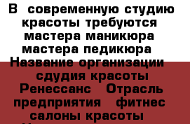 В  современную студию красоты требуются  мастера маникюра, мастера педикюра › Название организации ­ сдудия красоты Ренессанс › Отрасль предприятия ­ фитнес, салоны красоты › Название вакансии ­ мастер маникюра, педикюра - Ставропольский край, Пятигорск г. Работа » Вакансии   . Ставропольский край,Пятигорск г.